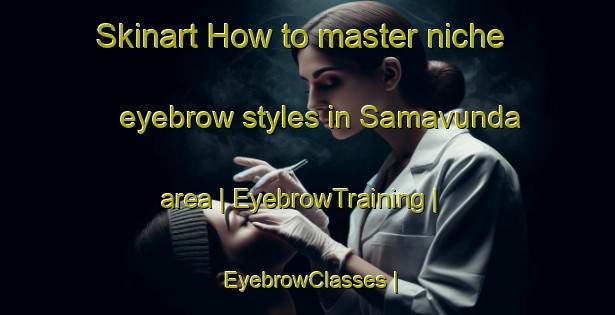 Skinart How to master niche eyebrow styles in Samavunda area | EyebrowTraining | EyebrowClasses | SkinartTraining-the Democratic Republic of the Congo